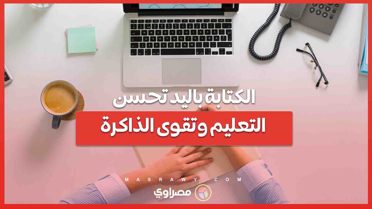 الكتابة باليد تحسن التعليم وتقوى الذاكرة  أكثر  من الكتابة على الكمببوتر