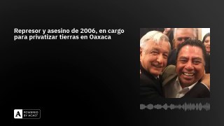 Represor y asesino de 2006, en cargo para privatizar tierras en Oaxaca