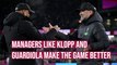 Managers like Jurgen Klopp and Pep Guardiola make the game better