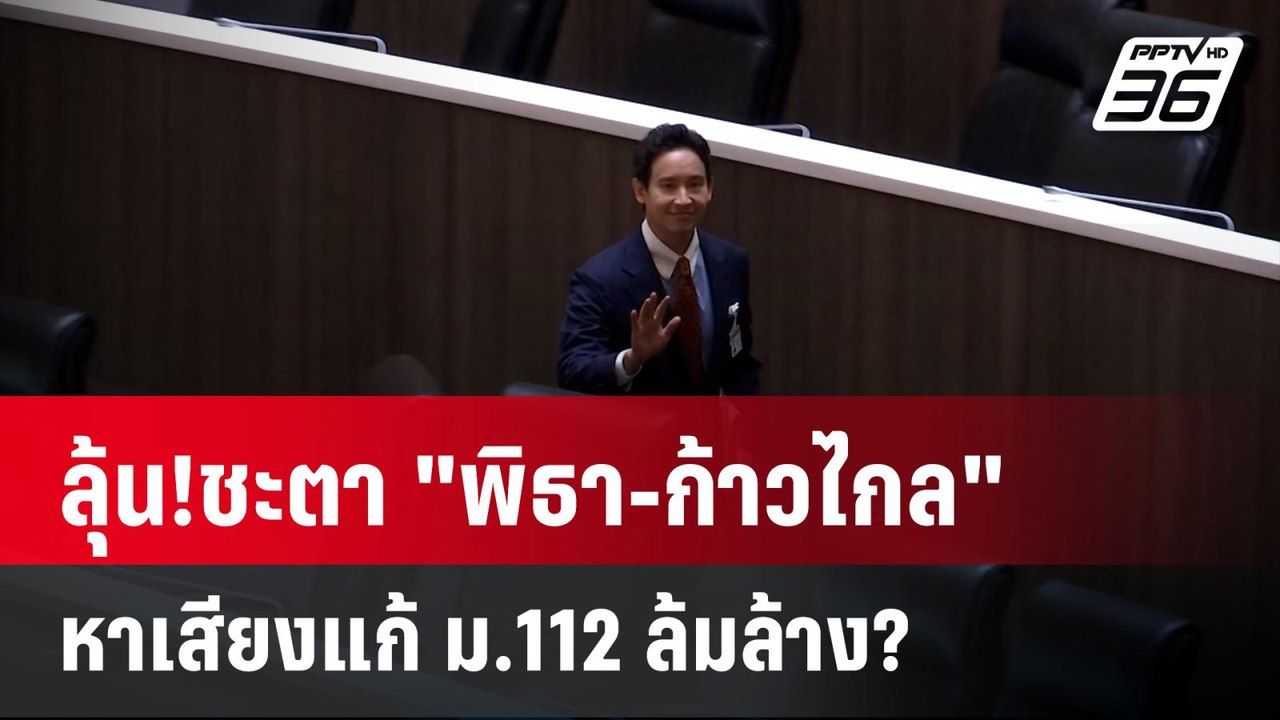ลุ้น!ชะตา "พิธา-ก้าวไกล" หาเสียงแก้ ม.112 ล้มล้...