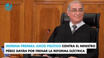 Morena prepara juicio político contra el ministro Pérez Dayán por frenar la reforma eléctrica