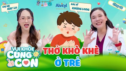 Vui Khỏe Cùng Con #14_ Triệu chứng THỞ KHÒ KHÈ ở trẻ và những BIẾN CHỨNG nguy hiểm