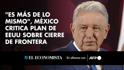 "Es más de lo mismo", México critica plan de EEUU sobre cierre de frontera