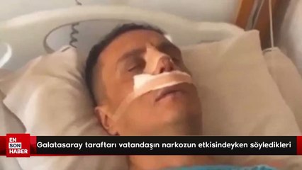 Galatasaray taraftarı vatandaşın narkozun etkisindeyken söyledikleri
