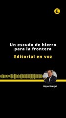 Editorial | Un escudo de hierro para la frontera