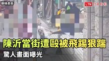 陳沂當街遭毆被飛踢狠踹 驚人畫面曝光（翻攝畫面）
