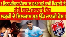 4 ਦਿਨ ਪਹਿਲਾ ਪੰਜਾਬ ‘ਚ DSP ਬਣੇ ਹਾਕੀ ਖਿਡਾਰੀ 'ਤੇ ਲੱਗੇ ਬਲਾ ਤਕਾਰ ਦੇ ਦੋਸ਼, ਲੜਕੀ ਦੇ ਇਲਜ਼ਾਮ ਸੁਣ ਉੱਡ ਜਾਣਗੇ ਹੋਸ਼!|