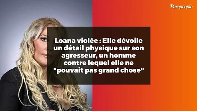 Loana violée : Elle dévoile un détail physique sur son agresseur, un homme contre lequel elle ne pouvait pas grand chose