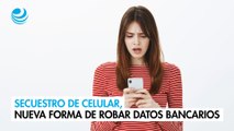 Secuestro de celular, nueva forma de robar datos bancarios