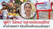 'ผู้ค้า' ไม่ทน! 'ตลาดนัดจตุจักร' ค่าเช่าแพง!? เปิดเบื้องลึกแดนสนธยา (12 ก.พ. 67) | เจาะลึกทั่วไทย