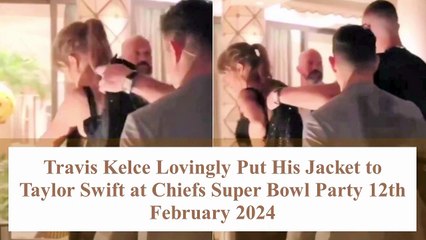 Travis Kelce Lovingly Put His Jacket to Taylor Swift at Chiefs Super Bowl Party 12th February 2024