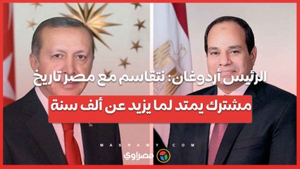 الرئيس أردوغان نتقاسم مع مصر تاريخ مشترك يمتد لما يزيد عن ألف سنة