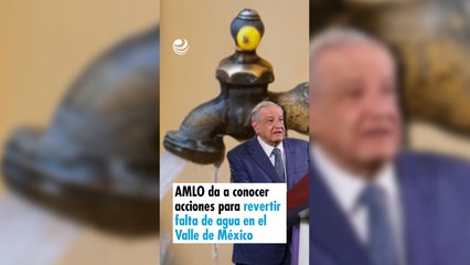 AMLO da a conocer acciones para revertir falta de agua en el Valle de México