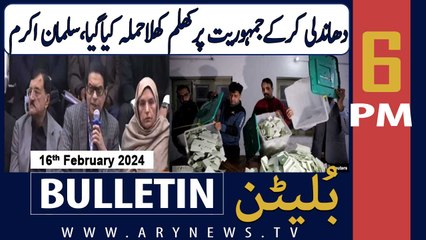 ARY News 6 PM Bulletin | "dhandli kar kay Jamhuriyat par khulla hamla kiya gaya" | 16th Feb 2024