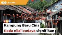 Kampung Baru Cina tiada nilai budaya signifikan, kata sejarawan