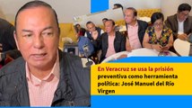 En Veracruz se usa la prisión preventiva como herramienta política: José Manuel del Río Virgen