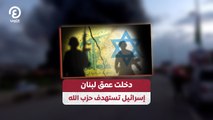 دخلت عمق لبنان.. إسرائيل تستهدف حزب الله