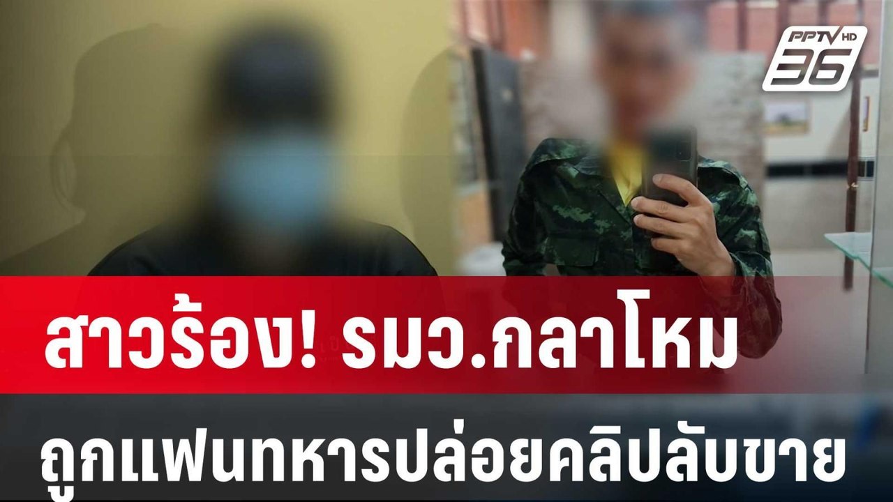 สาวร้อง! รมว.กลาโหม ถูกแฟนทหารปล่อยคลิปลับขายออ...