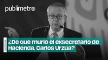¿De qué murió el exsecretario de Hacienda, Carlos Urzúa?