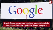 Ofreció Google una vez a un empleado un aumento salarial del 300 por ciento para que no se fuera a otra parte