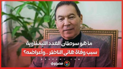 ما هو سرطان الغدد الليمفاوية  الذى تسبب فى وفاة هانى الناظر ..وأعراضه؟