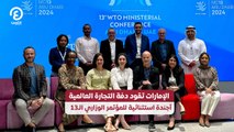 الإمارات تقود دفة التجارة العالمية .. أجندة استثنائية للمؤتمر الوزاري الـ13