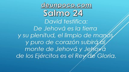 Salmo 24 David testifica: De Jehová es la tierra y su plenitud, el limpio de manos y puro de corazón subirá al monte de Jehová y Jehová de los Ejércitos es el Rey de Gloria.
