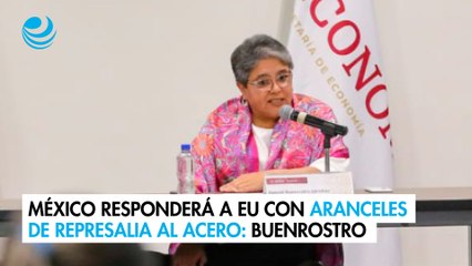 México responderá a EU con aranceles de represalia al acero: Buenrostro