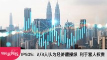 《988新闻线》：2024年02月29日 IPSOS：2/3人认为经济遭操纵  利于富人权贵