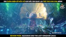 Khi Phản Diện Sở Hữu Vũ Khí Hắc Ám Quay Lại Trả Thù Cho Cha Mình - Review Phim Aquaman 2