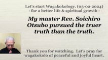 My master Rev. Soichiro Otsubo pursued the truer truth than the truth. 03-02-2024