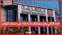 البنك الأهلي يرفع سعر الفائدة 2% و3% على حسابات التوفير