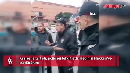 Kasiyerle tartıştı, polisleri tehdit etti: Hepinizi Hakkari’ye sürdürürüm