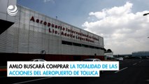 Reel-VideoNota-AMLO buscará comprar la totalidad de las acciones del Aeropuerto de Toluca