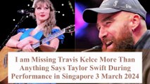 I am Missing Travis Kelce More Than Anything Says Taylor Swift on Day 2 in Singapore