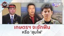 เกษตรฯ จะชักฟืน...หรือสุมไฟ (4 มี.ค. 67) | เจาะลึกทั่วไทย