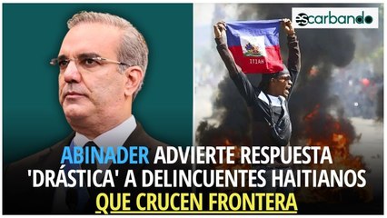 Abinader advierte respuesta 'drástica' a delincuentes haitianos que crucen frontera