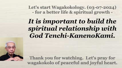 It is important to build the spiritual relationship with God Tenchi-KanenoKami. 03-07-2024