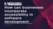 How can businesses incorporate accessibility in software development