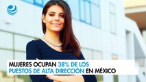 Mujeres ocupan 38% de los puestos de alta dirección en México