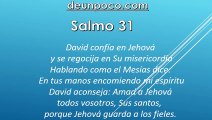 Salmo 31 David confía en Jehová y se regocija en Su misericordia — Hablando como el Mesías dice: En tus manos encomiendo mi espíritu — David aconseja: Amad a Jehová, todos vosotros, Sus santos, porque Jehová guarda a los fieles.