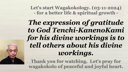 The expression of gratitude to God Tenchi-KanenoKami is to tell others about his workings. 3-11-2024
