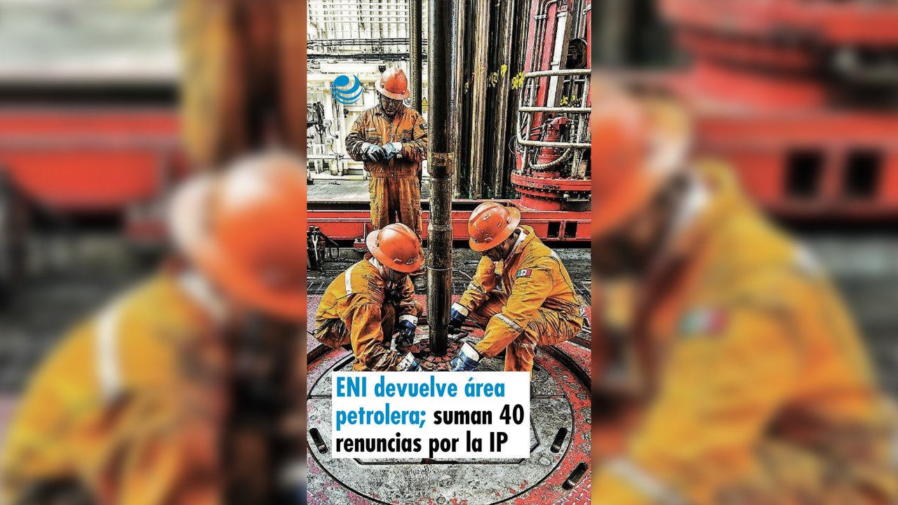 ENI devuelve área petrolera; suman 40 renuncias por la IP