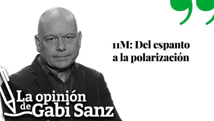 11M: Del espanto a la polarización | LA OPINIÓN DE GABI SANZ