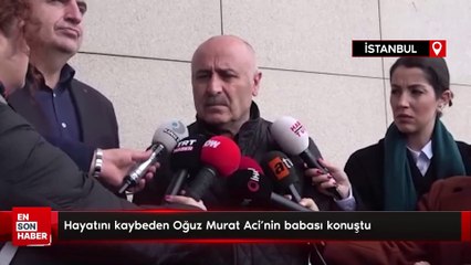 Hayatını kaybeden Oğuz Murat Aci’nin babası konuştu