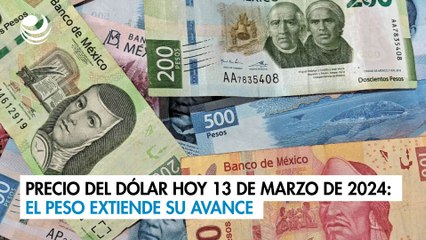 Precio del dólar hoy 13 de marzo de 2024: El peso extiende su avance