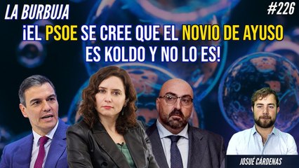 La Burbuja #226: ¡El PSOE se cree que el novio de Ayuso es Koldo y no lo es!