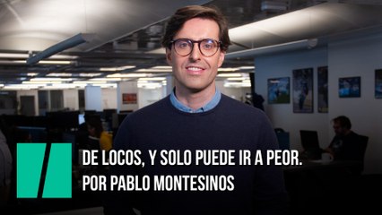 De locos, y solo puede ir a peor. Por Pablo Montesinos