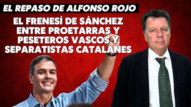 Alfonso Rojo: “El frenesí de Sánchez entre proetarras y peseteros vascos y separatistas catalanes”