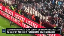 Locura en Turquía: doce ultras detenidos tras saltar al campo y agredir a futbolistas del Fenerbahçe